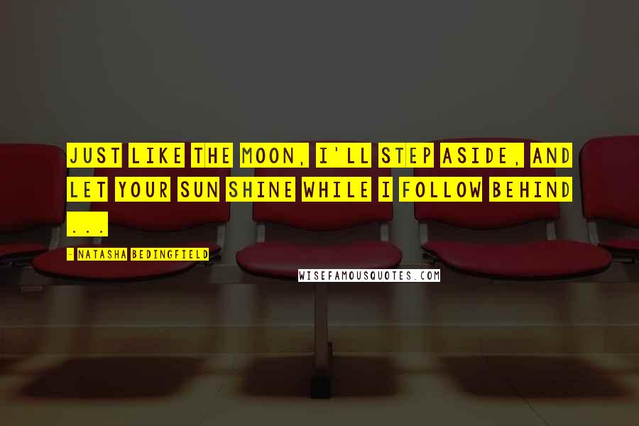 Natasha Bedingfield Quotes: Just like the moon, I'll step aside, and let your sun shine while I follow behind ...