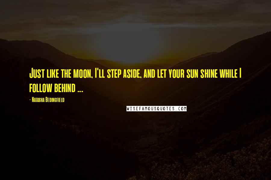 Natasha Bedingfield Quotes: Just like the moon, I'll step aside, and let your sun shine while I follow behind ...