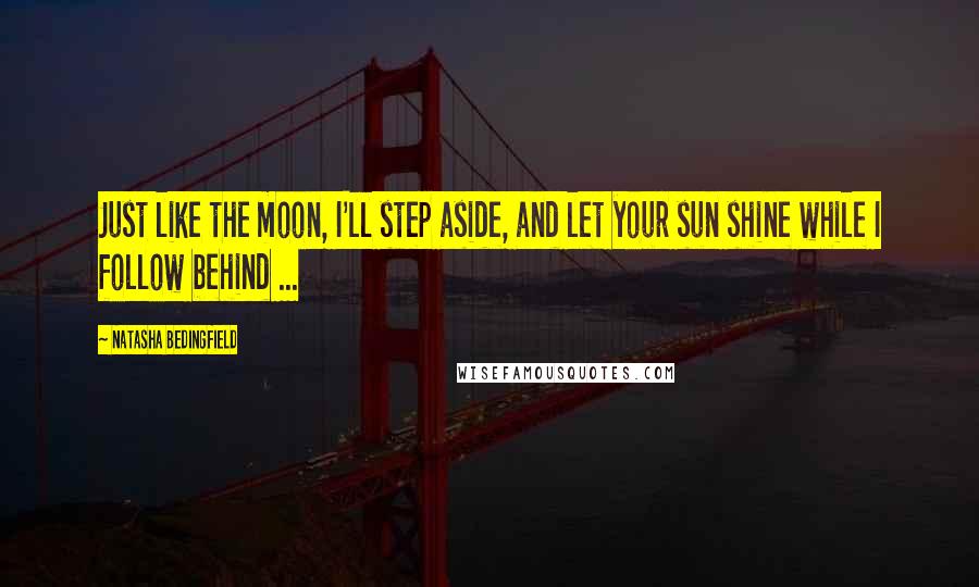 Natasha Bedingfield Quotes: Just like the moon, I'll step aside, and let your sun shine while I follow behind ...