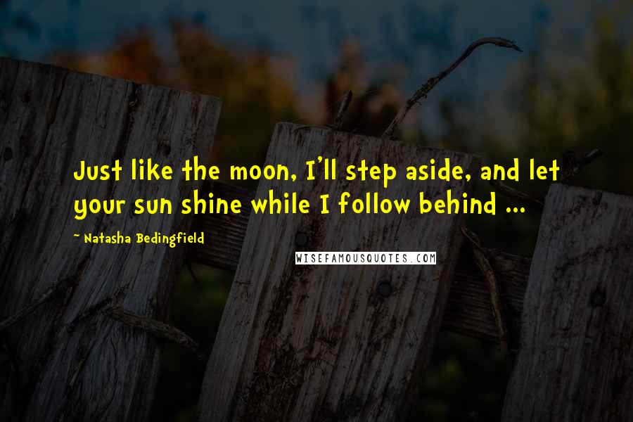 Natasha Bedingfield Quotes: Just like the moon, I'll step aside, and let your sun shine while I follow behind ...