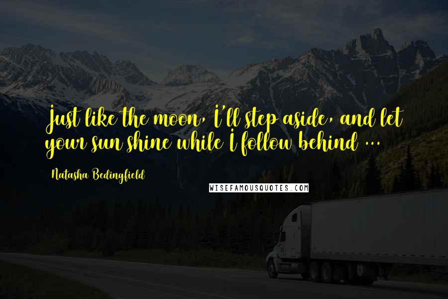 Natasha Bedingfield Quotes: Just like the moon, I'll step aside, and let your sun shine while I follow behind ...