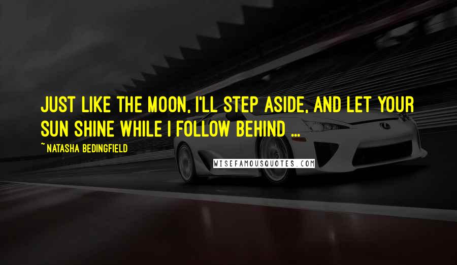 Natasha Bedingfield Quotes: Just like the moon, I'll step aside, and let your sun shine while I follow behind ...