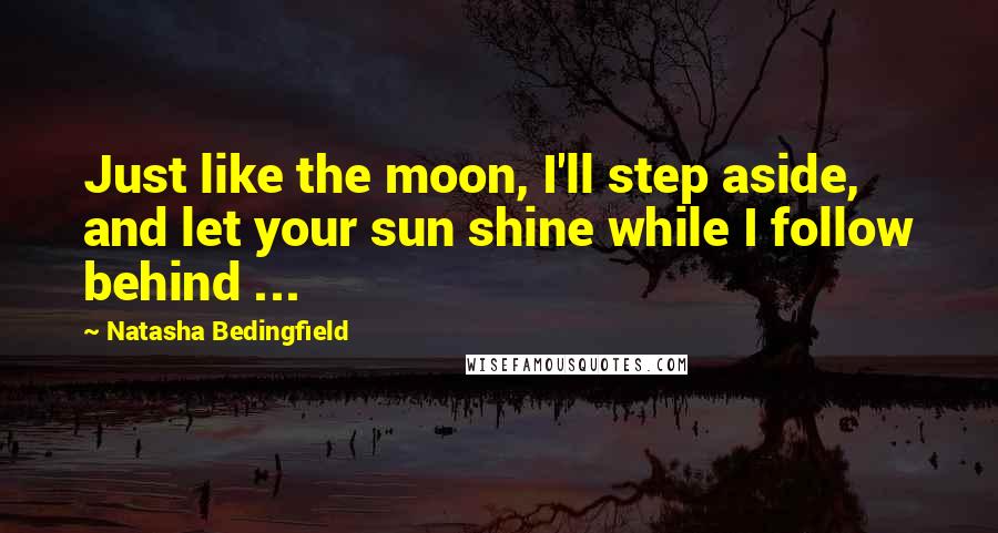 Natasha Bedingfield Quotes: Just like the moon, I'll step aside, and let your sun shine while I follow behind ...