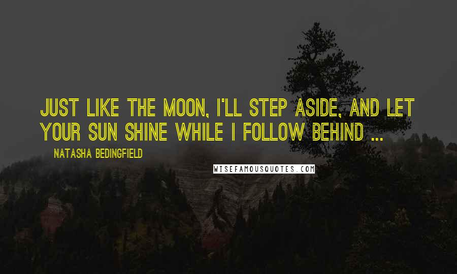 Natasha Bedingfield Quotes: Just like the moon, I'll step aside, and let your sun shine while I follow behind ...