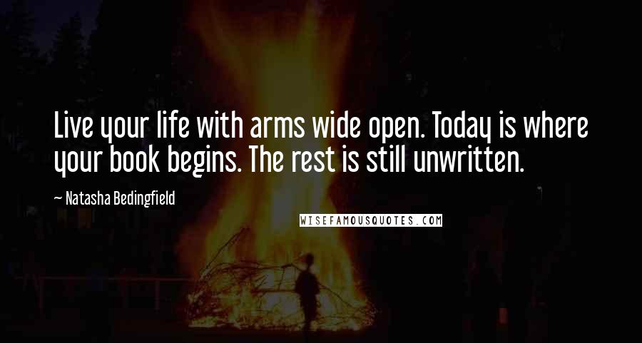 Natasha Bedingfield Quotes: Live your life with arms wide open. Today is where your book begins. The rest is still unwritten.