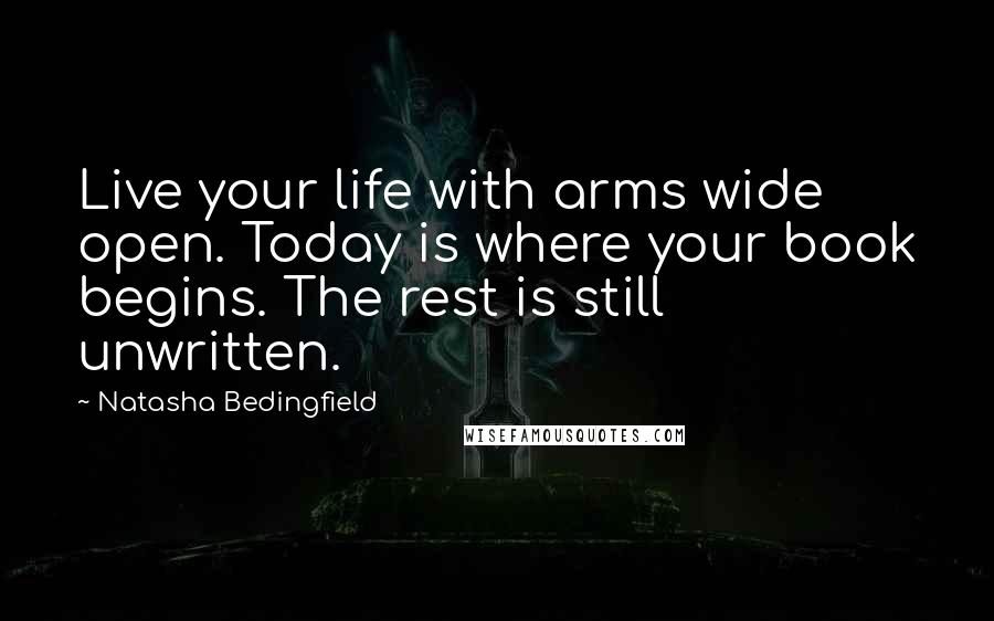 Natasha Bedingfield Quotes: Live your life with arms wide open. Today is where your book begins. The rest is still unwritten.