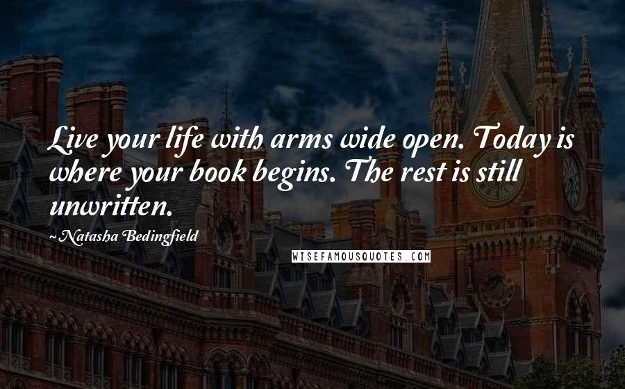 Natasha Bedingfield Quotes: Live your life with arms wide open. Today is where your book begins. The rest is still unwritten.