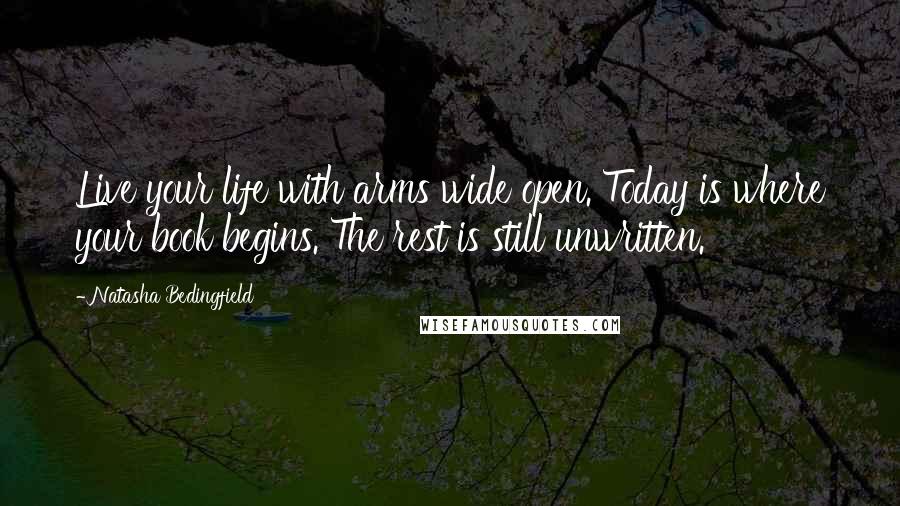 Natasha Bedingfield Quotes: Live your life with arms wide open. Today is where your book begins. The rest is still unwritten.