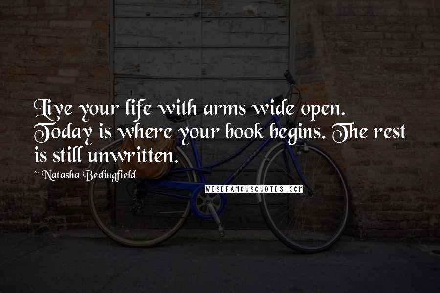 Natasha Bedingfield Quotes: Live your life with arms wide open. Today is where your book begins. The rest is still unwritten.