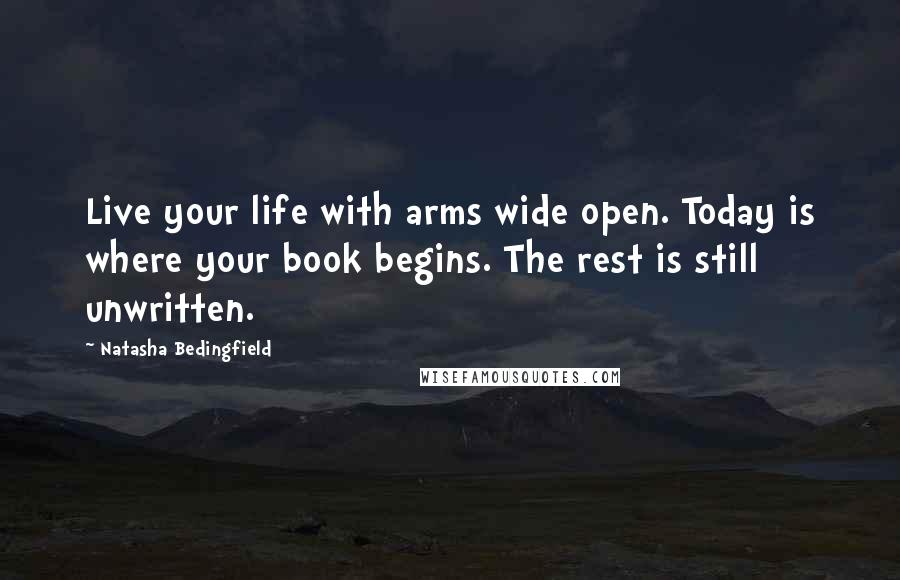 Natasha Bedingfield Quotes: Live your life with arms wide open. Today is where your book begins. The rest is still unwritten.