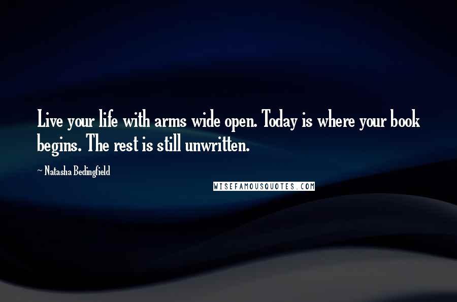 Natasha Bedingfield Quotes: Live your life with arms wide open. Today is where your book begins. The rest is still unwritten.