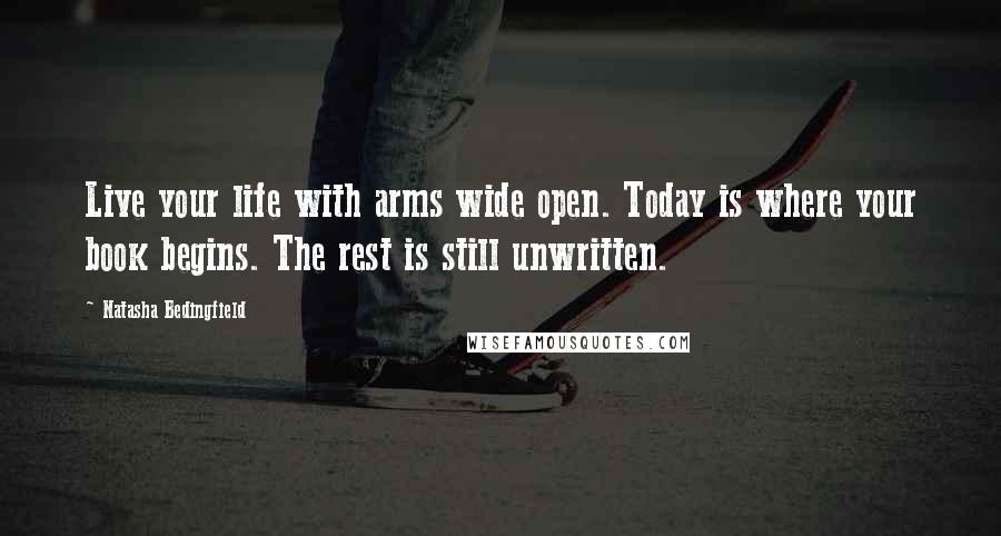 Natasha Bedingfield Quotes: Live your life with arms wide open. Today is where your book begins. The rest is still unwritten.