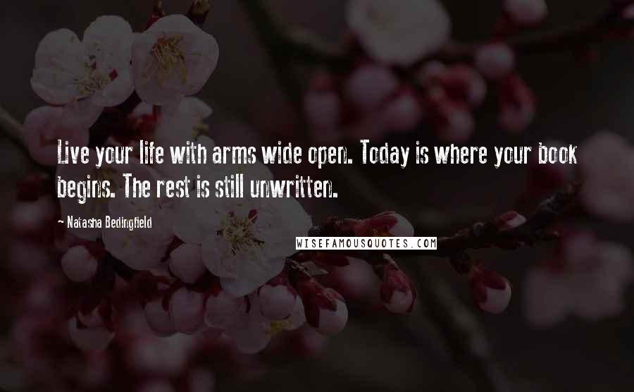 Natasha Bedingfield Quotes: Live your life with arms wide open. Today is where your book begins. The rest is still unwritten.