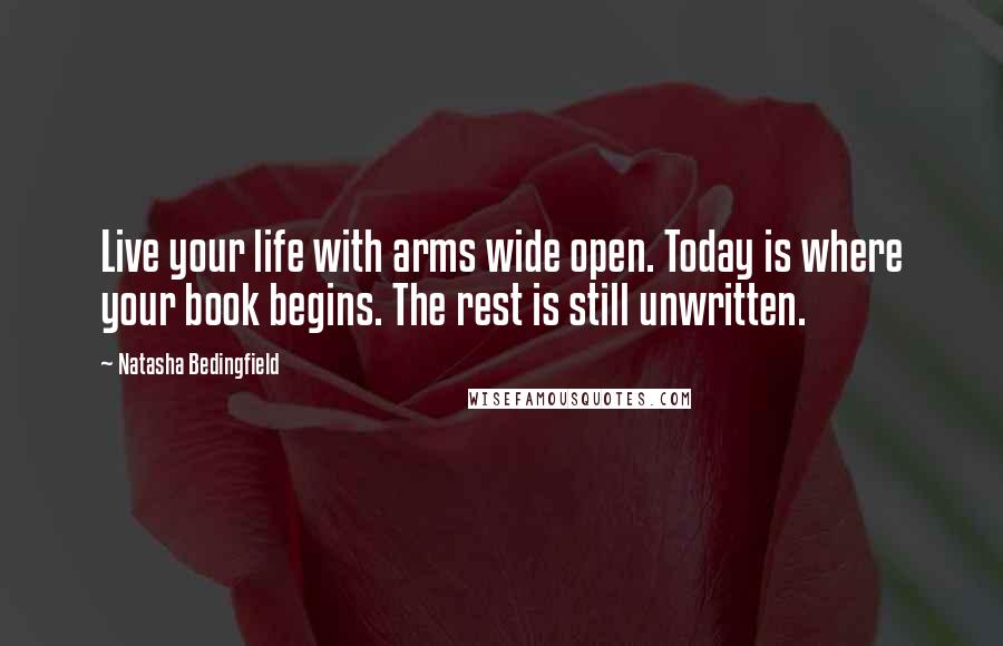 Natasha Bedingfield Quotes: Live your life with arms wide open. Today is where your book begins. The rest is still unwritten.