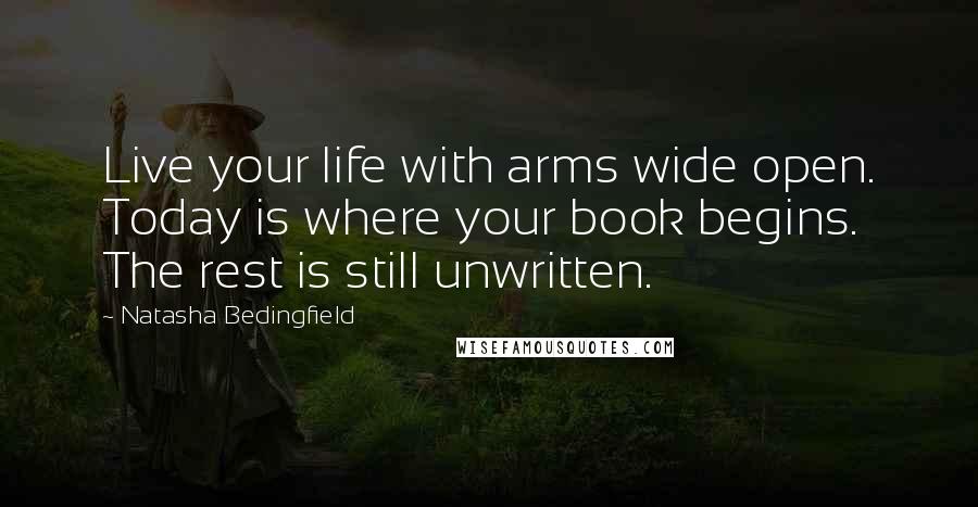 Natasha Bedingfield Quotes: Live your life with arms wide open. Today is where your book begins. The rest is still unwritten.