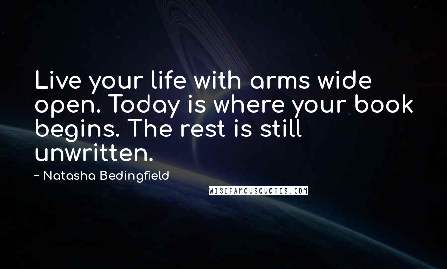 Natasha Bedingfield Quotes: Live your life with arms wide open. Today is where your book begins. The rest is still unwritten.