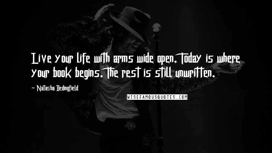 Natasha Bedingfield Quotes: Live your life with arms wide open. Today is where your book begins. The rest is still unwritten.