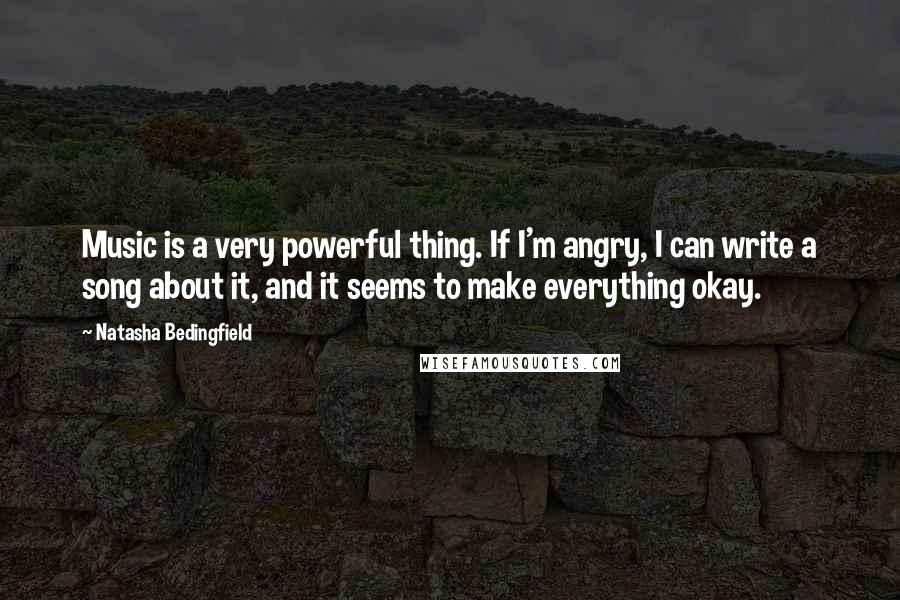 Natasha Bedingfield Quotes: Music is a very powerful thing. If I'm angry, I can write a song about it, and it seems to make everything okay.