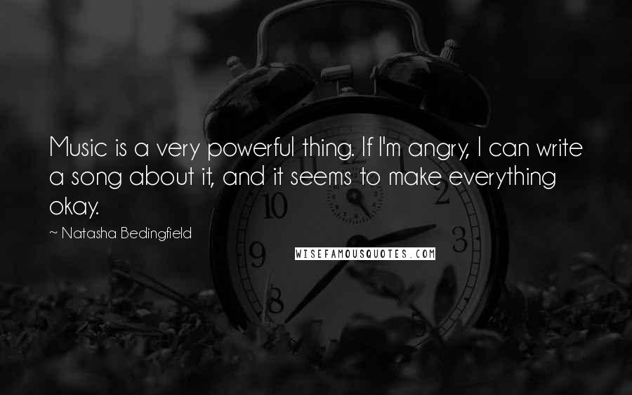 Natasha Bedingfield Quotes: Music is a very powerful thing. If I'm angry, I can write a song about it, and it seems to make everything okay.