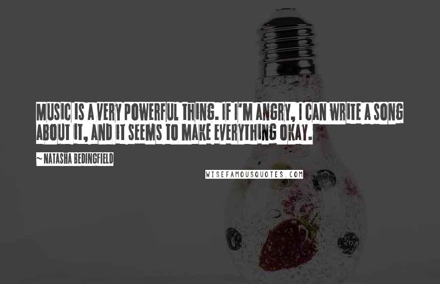 Natasha Bedingfield Quotes: Music is a very powerful thing. If I'm angry, I can write a song about it, and it seems to make everything okay.