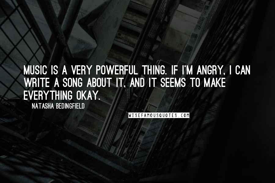 Natasha Bedingfield Quotes: Music is a very powerful thing. If I'm angry, I can write a song about it, and it seems to make everything okay.