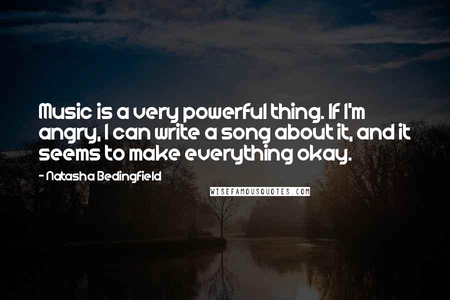 Natasha Bedingfield Quotes: Music is a very powerful thing. If I'm angry, I can write a song about it, and it seems to make everything okay.