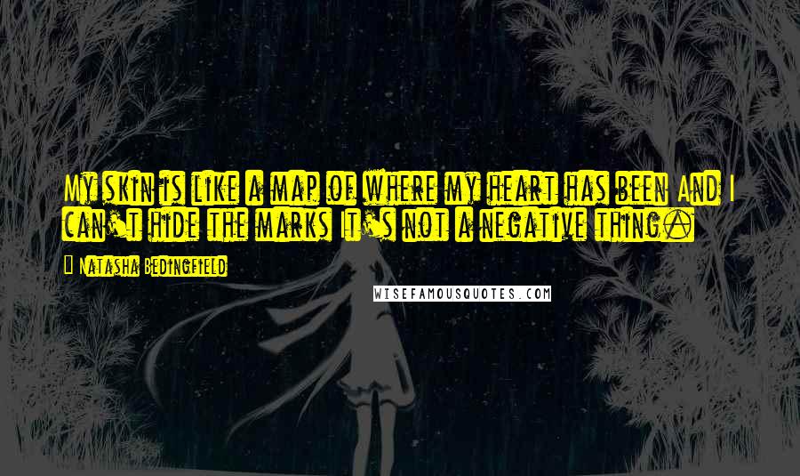 Natasha Bedingfield Quotes: My skin is like a map of where my heart has been And I can't hide the marks It's not a negative thing.