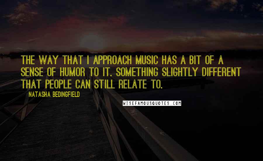 Natasha Bedingfield Quotes: The way that I approach music has a bit of a sense of humor to it. Something slightly different that people can still relate to.