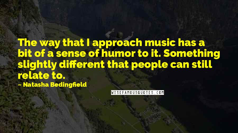 Natasha Bedingfield Quotes: The way that I approach music has a bit of a sense of humor to it. Something slightly different that people can still relate to.