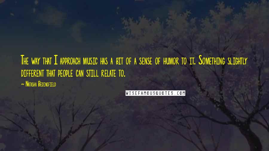 Natasha Bedingfield Quotes: The way that I approach music has a bit of a sense of humor to it. Something slightly different that people can still relate to.