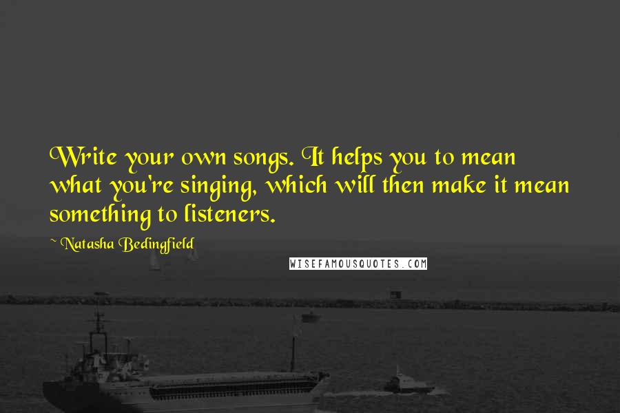 Natasha Bedingfield Quotes: Write your own songs. It helps you to mean what you're singing, which will then make it mean something to listeners.