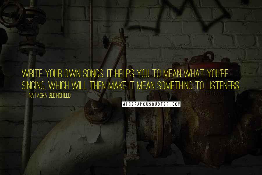 Natasha Bedingfield Quotes: Write your own songs. It helps you to mean what you're singing, which will then make it mean something to listeners.