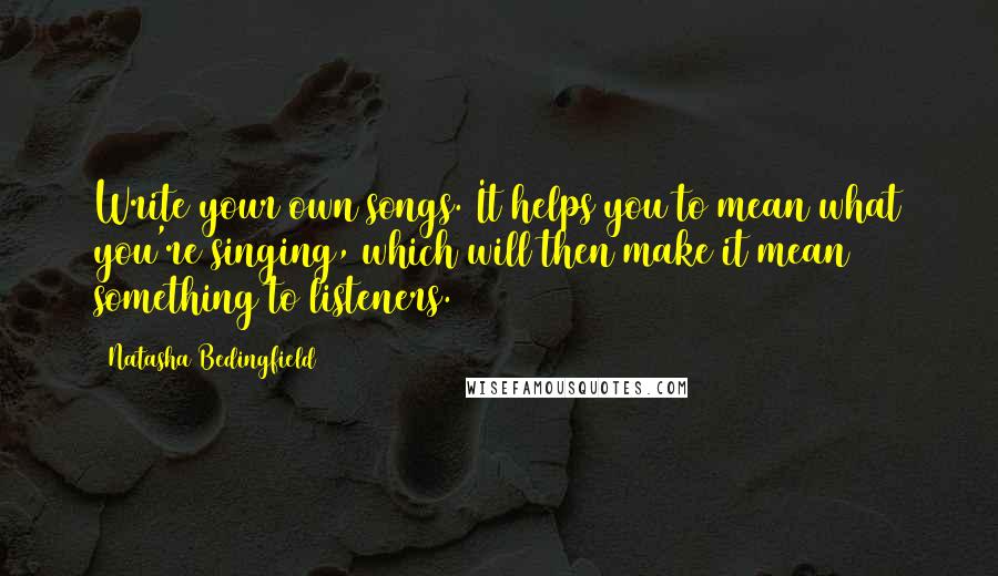 Natasha Bedingfield Quotes: Write your own songs. It helps you to mean what you're singing, which will then make it mean something to listeners.