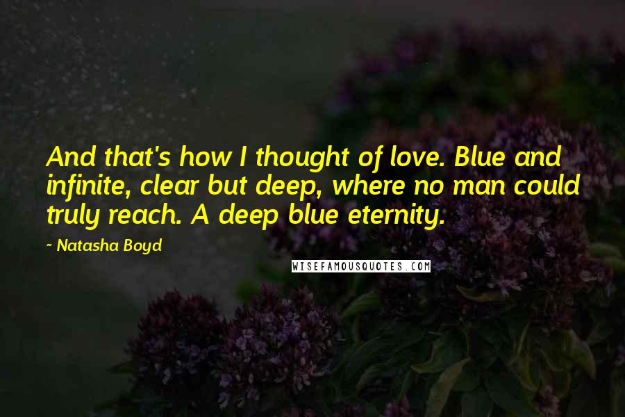 Natasha Boyd Quotes: And that's how I thought of love. Blue and infinite, clear but deep, where no man could truly reach. A deep blue eternity.