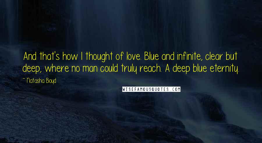 Natasha Boyd Quotes: And that's how I thought of love. Blue and infinite, clear but deep, where no man could truly reach. A deep blue eternity.