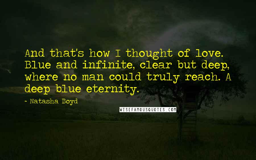 Natasha Boyd Quotes: And that's how I thought of love. Blue and infinite, clear but deep, where no man could truly reach. A deep blue eternity.