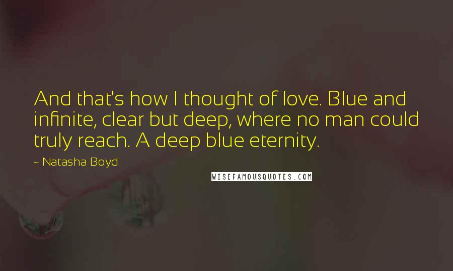 Natasha Boyd Quotes: And that's how I thought of love. Blue and infinite, clear but deep, where no man could truly reach. A deep blue eternity.