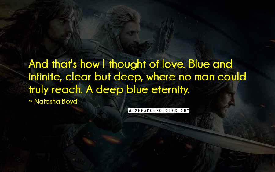 Natasha Boyd Quotes: And that's how I thought of love. Blue and infinite, clear but deep, where no man could truly reach. A deep blue eternity.