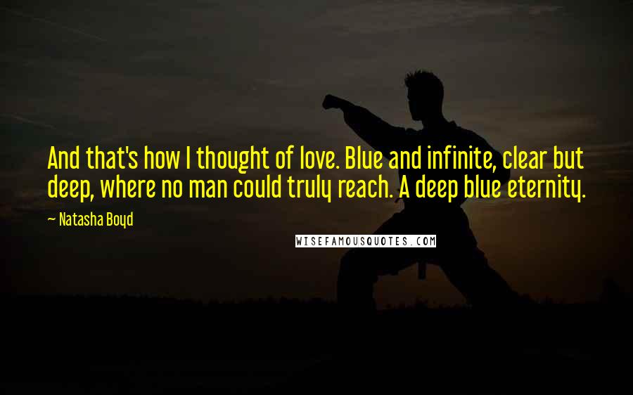 Natasha Boyd Quotes: And that's how I thought of love. Blue and infinite, clear but deep, where no man could truly reach. A deep blue eternity.