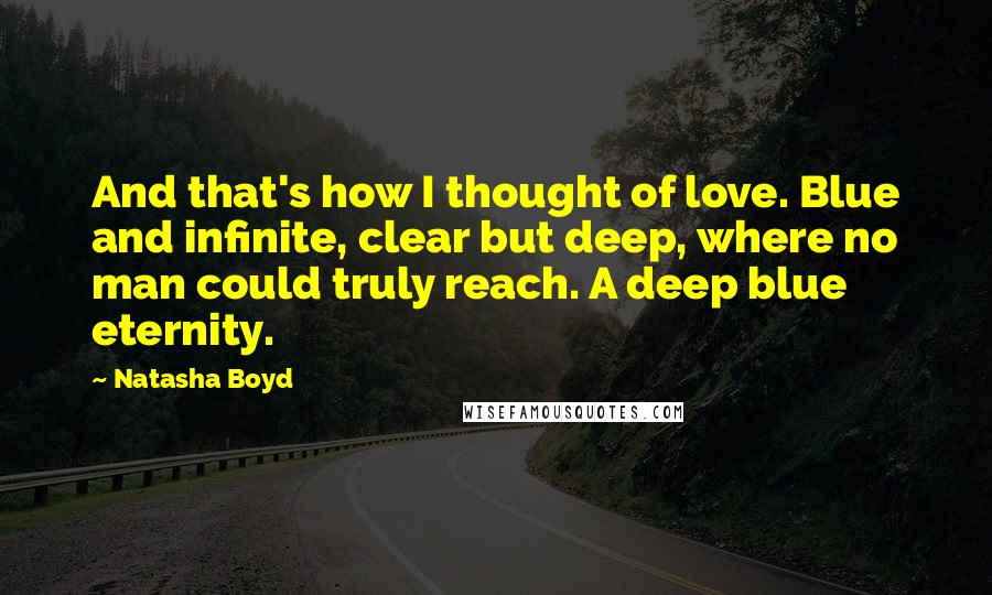 Natasha Boyd Quotes: And that's how I thought of love. Blue and infinite, clear but deep, where no man could truly reach. A deep blue eternity.