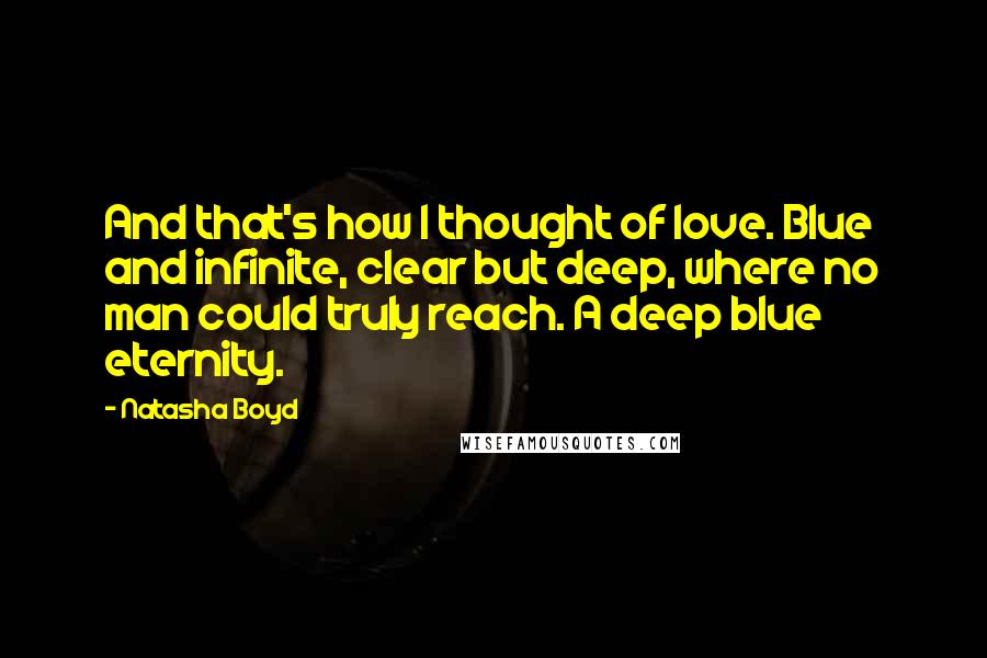 Natasha Boyd Quotes: And that's how I thought of love. Blue and infinite, clear but deep, where no man could truly reach. A deep blue eternity.