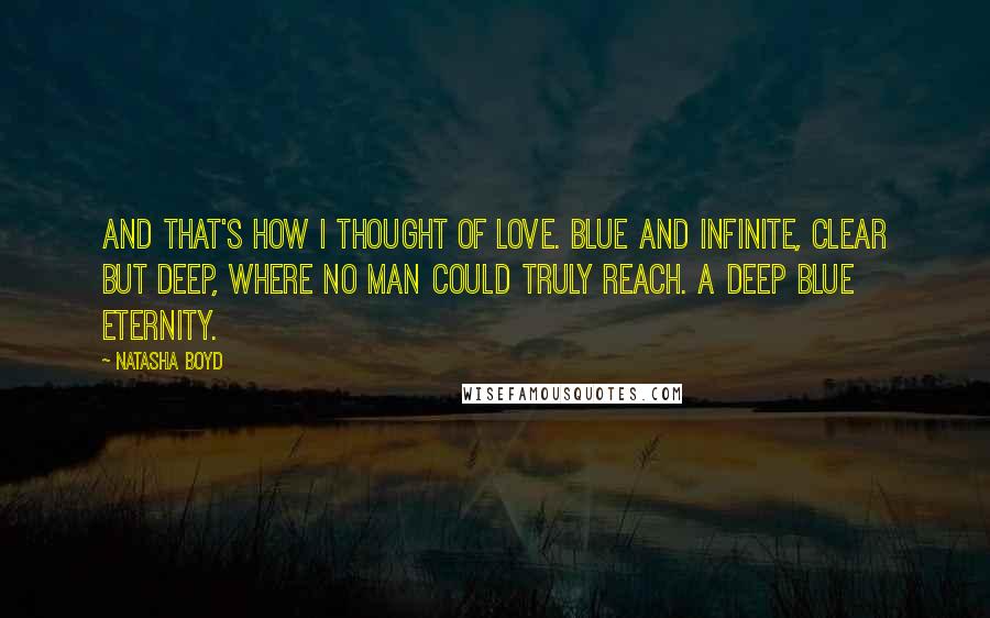 Natasha Boyd Quotes: And that's how I thought of love. Blue and infinite, clear but deep, where no man could truly reach. A deep blue eternity.