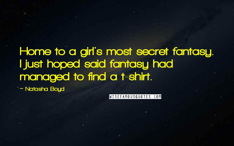 Natasha Boyd Quotes: Home to a girl's most secret fantasy. I just hoped said fantasy had managed to find a t-shirt.
