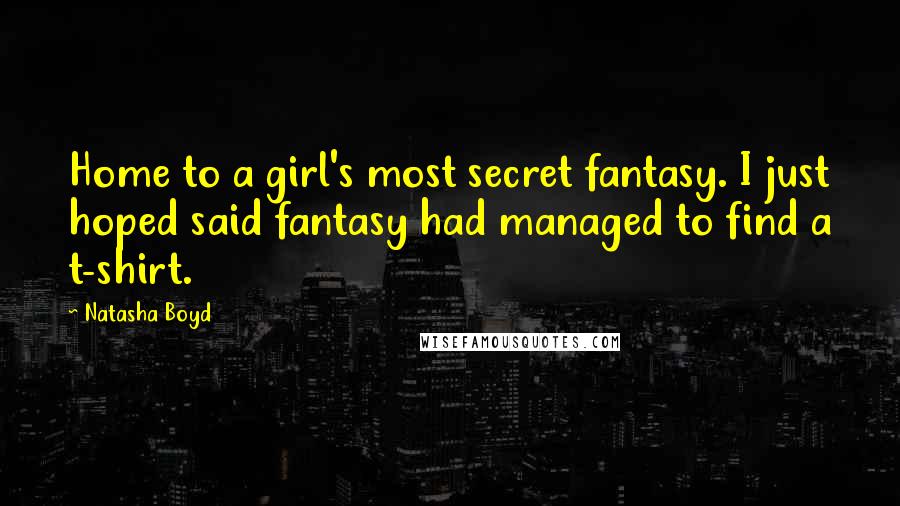 Natasha Boyd Quotes: Home to a girl's most secret fantasy. I just hoped said fantasy had managed to find a t-shirt.