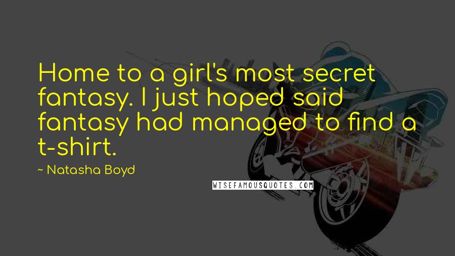 Natasha Boyd Quotes: Home to a girl's most secret fantasy. I just hoped said fantasy had managed to find a t-shirt.