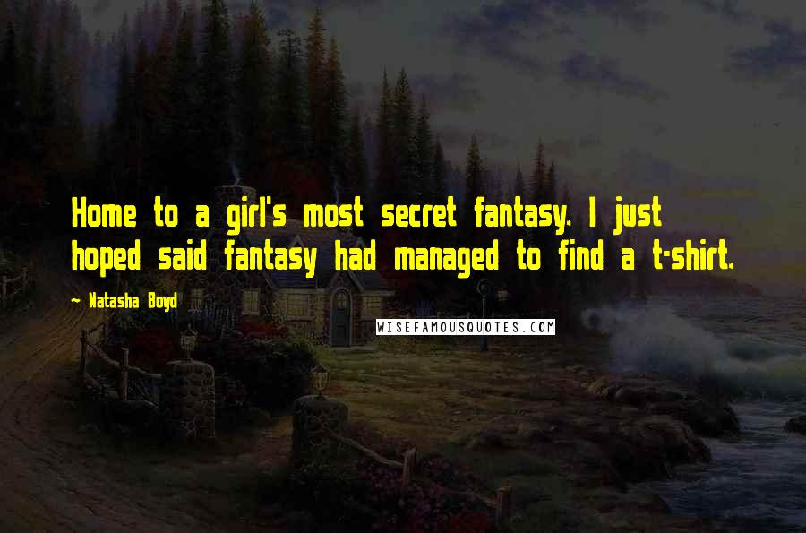 Natasha Boyd Quotes: Home to a girl's most secret fantasy. I just hoped said fantasy had managed to find a t-shirt.