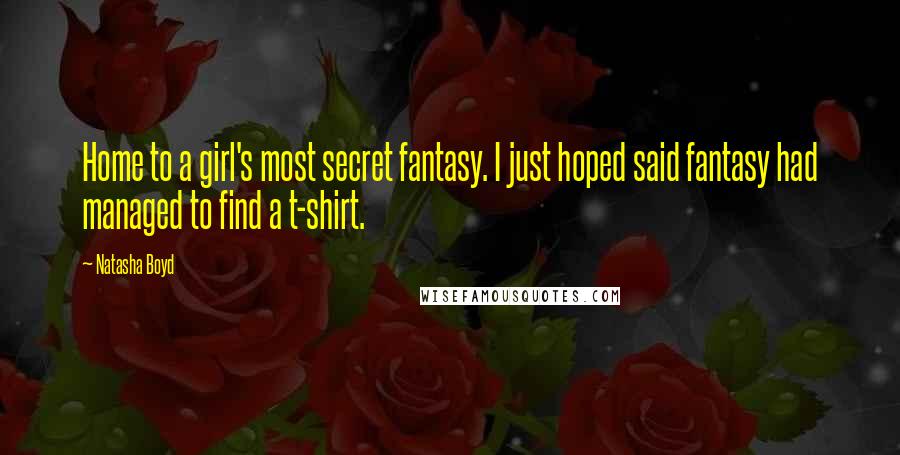 Natasha Boyd Quotes: Home to a girl's most secret fantasy. I just hoped said fantasy had managed to find a t-shirt.