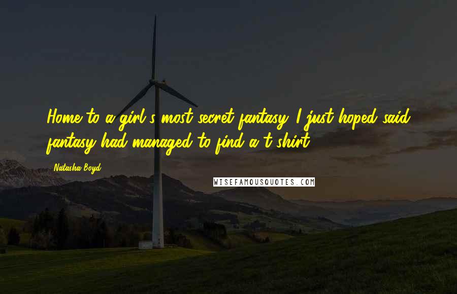 Natasha Boyd Quotes: Home to a girl's most secret fantasy. I just hoped said fantasy had managed to find a t-shirt.