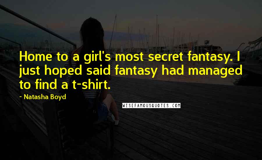 Natasha Boyd Quotes: Home to a girl's most secret fantasy. I just hoped said fantasy had managed to find a t-shirt.