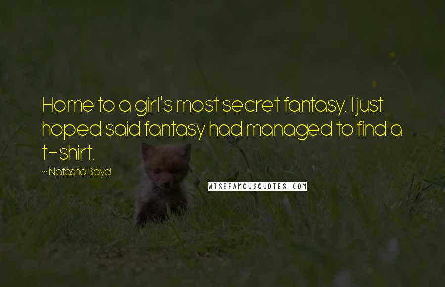 Natasha Boyd Quotes: Home to a girl's most secret fantasy. I just hoped said fantasy had managed to find a t-shirt.